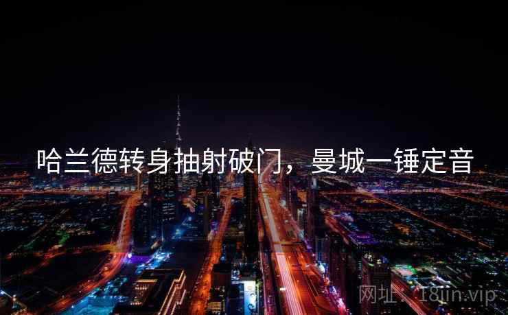 哈兰德转身抽射破门，曼城一锤定音
