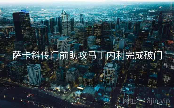 萨卡斜传门前助攻马丁内利完成破门 萨卡斜传门前助攻马丁内利完成破门