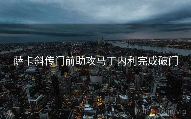 萨卡斜传门前助攻马丁内利完成破门 萨卡斜传门前助攻马丁内利完成破门