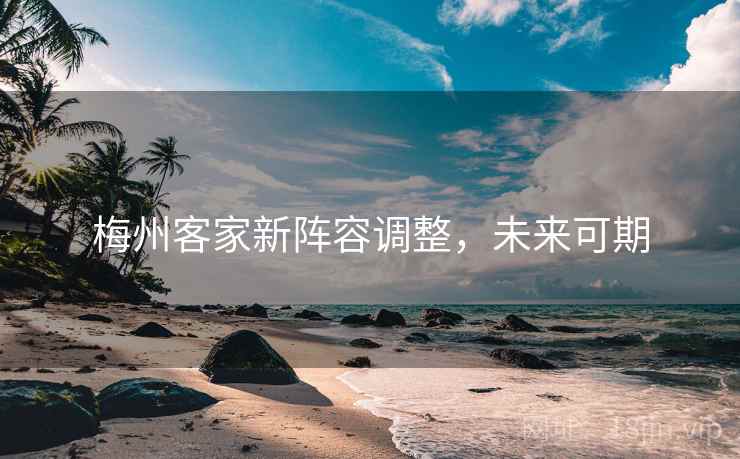 梅州客家新阵容调整,未来可期 梅州客家新阵容调整,未来可期