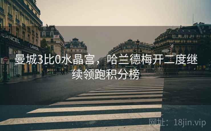 曼城3比0水晶宫,哈兰德梅开二度继续领跑积分榜 曼城3比0水晶宫,哈兰德梅开二度继续领跑积分榜