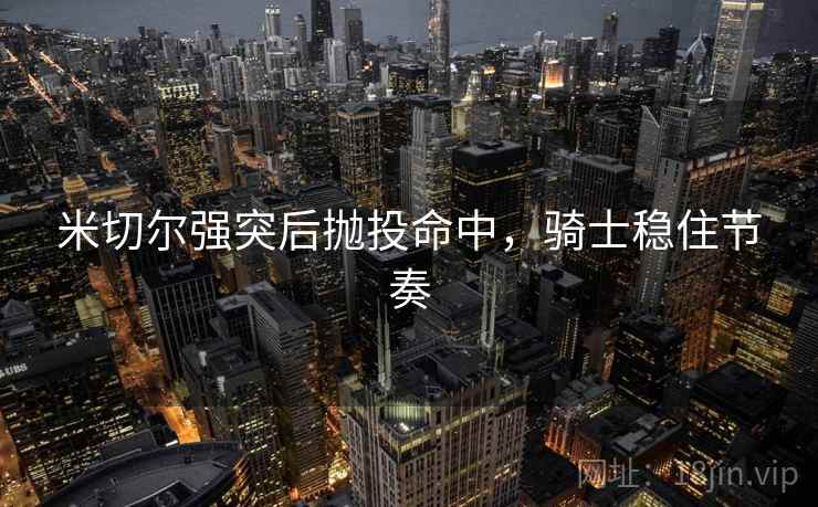 米切尔强突后抛投命中,骑士稳住节奏 米切尔强突后抛投命中,骑士稳住节奏