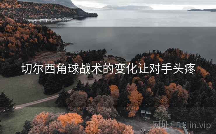 切尔西角球战术的变化让对手头疼 切尔西角球战术的变化让对手头疼