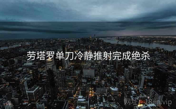 劳塔罗单刀冷静推射完成绝杀 劳塔罗单刀冷静推射完成绝杀