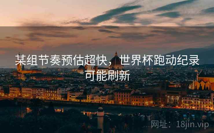 某组节奏预估超快，世界杯跑动纪录可能刷新