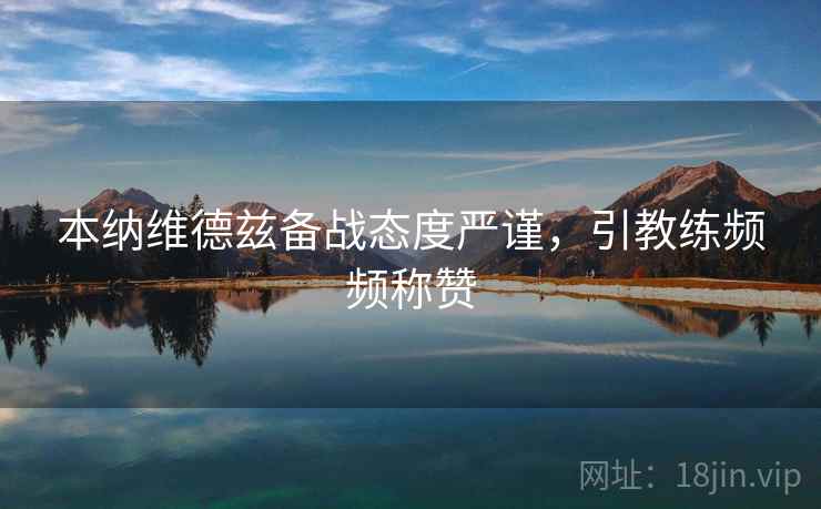 本纳维德兹备战态度严谨,引教练频频称赞 本纳维德兹备战态度严谨,引教练频频称赞