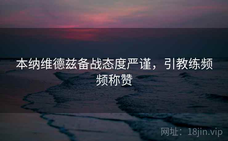 本纳维德兹备战态度严谨,引教练频频称赞 本纳维德兹备战态度严谨,引教练频频称赞