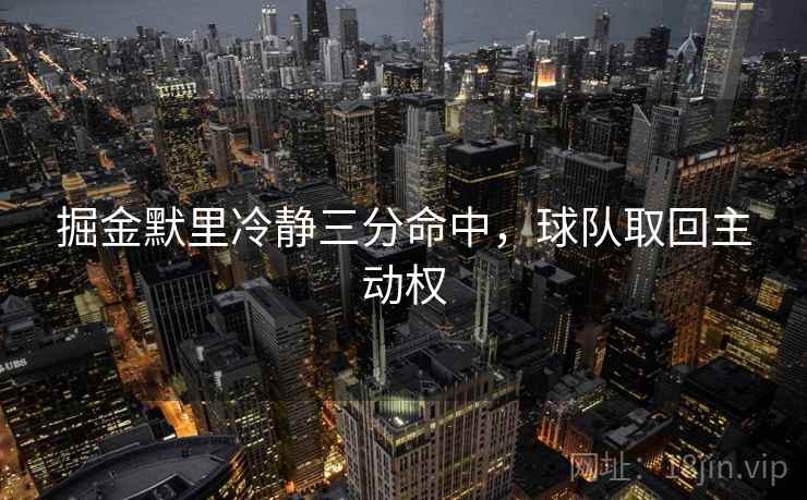 掘金默里冷静三分命中,球队取回主动权 掘金默里冷静三分命中,球队取回主动权