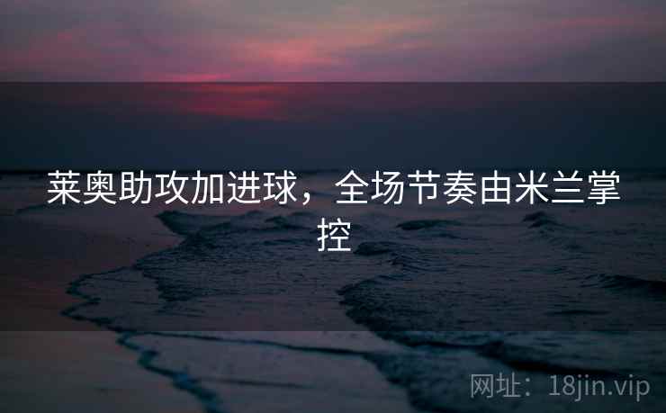 莱奥助攻加进球,全场节奏由米兰掌控 莱奥助攻加进球,全场节奏由米兰掌控