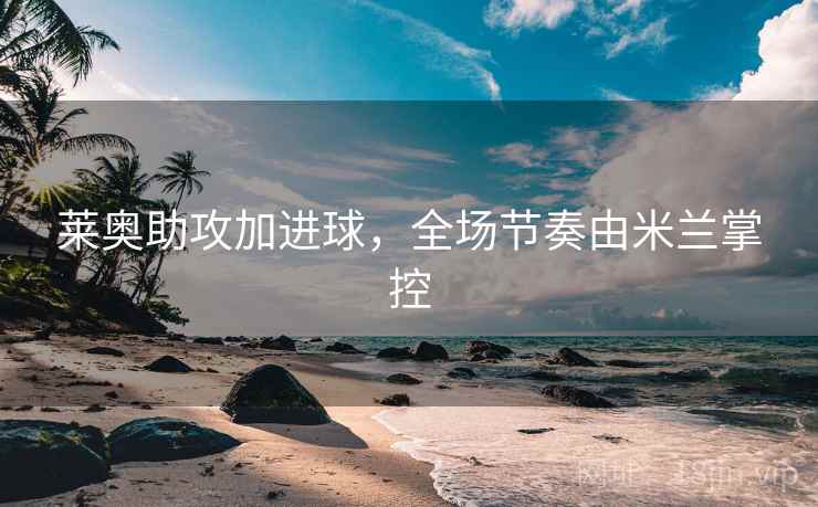 莱奥助攻加进球,全场节奏由米兰掌控 莱奥助攻加进球,全场节奏由米兰掌控