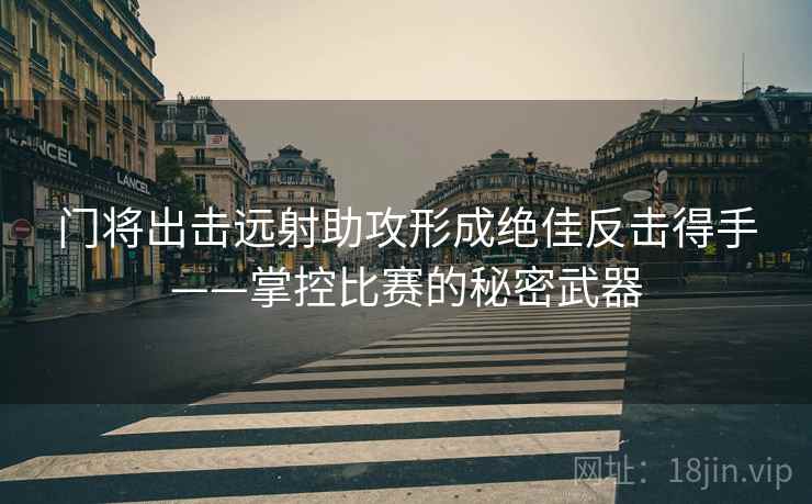 门将出击远射助攻形成绝佳反击得手——掌控比赛的秘密武器 门将出击远射助攻形成绝佳反击得手——掌控比赛的秘密武器