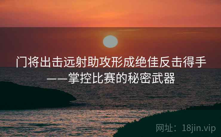 门将出击远射助攻形成绝佳反击得手——掌控比赛的秘密武器 门将出击远射助攻形成绝佳反击得手——掌控比赛的秘密武器