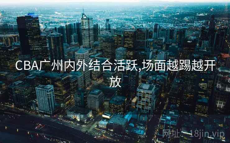 CBA广州内外结合活跃,场面越踢越开放 CBA广州内外结合活跃,场面越踢越开放