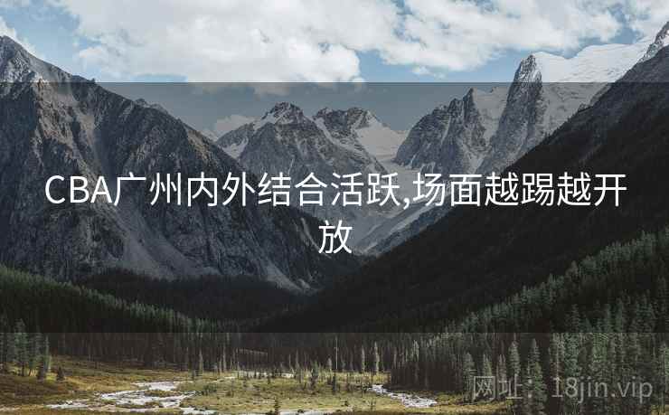 CBA广州内外结合活跃,场面越踢越开放 CBA广州内外结合活跃,场面越踢越开放