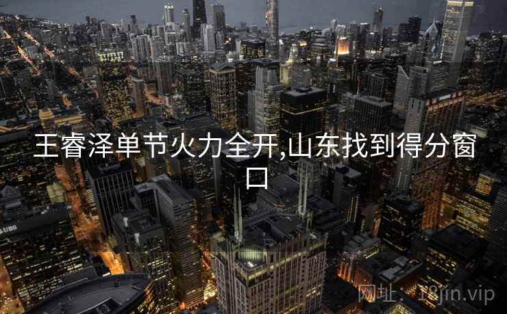 王睿泽单节火力全开,山东找到得分窗口 王睿泽单节火力全开,山东找到得分窗口