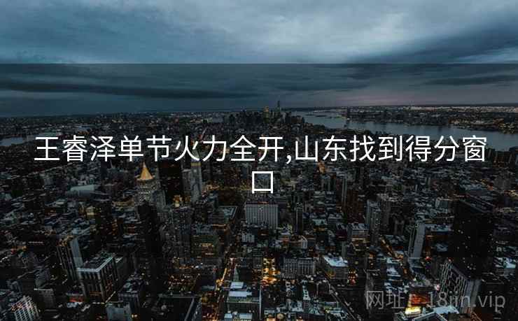 王睿泽单节火力全开,山东找到得分窗口 王睿泽单节火力全开,山东找到得分窗口